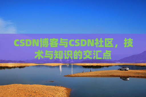 CSDN博客与CSDN社区，技术与知识的交汇点